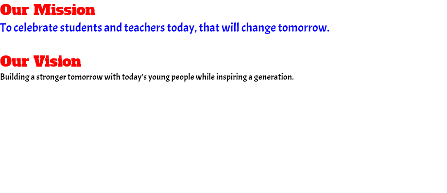 Our Mission To celebrate students and teachers today, that will change tomorrow. Our Vision Building a stronger tomorrow with today’s young people while inspiring a generation. 